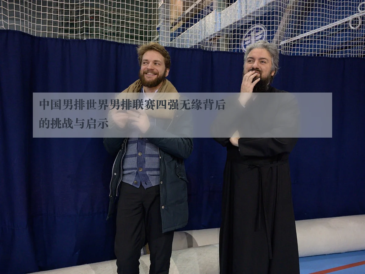 中国男排世界男排联赛四强无缘背后的挑战与启示